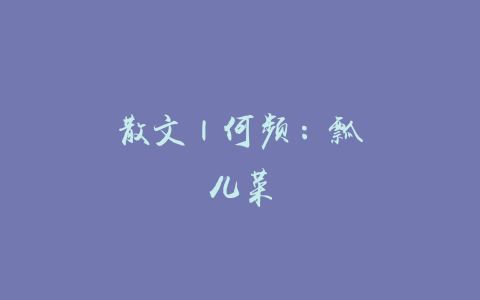 散文 | 何频：瓢儿菜