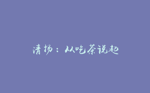 清扬：从吃茶说起