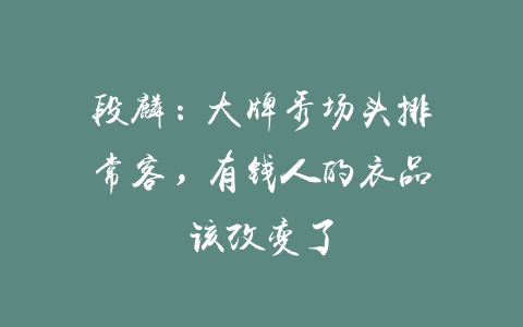 段麟：大牌秀场头排常客，有钱人的衣品该改变了