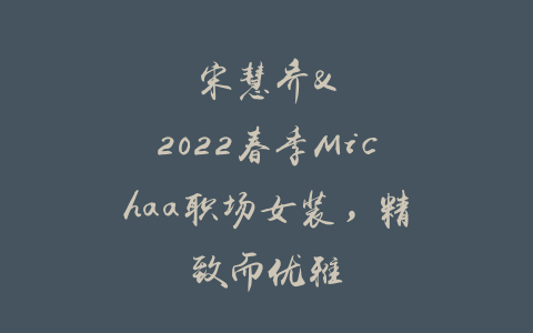 宋慧乔&2022春季Michaa职场女装，精致而优雅